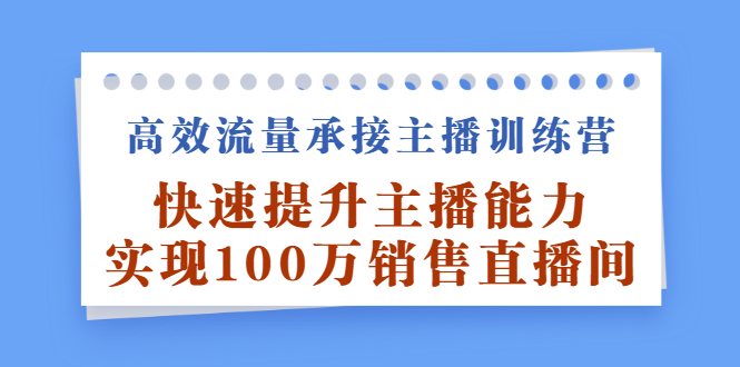 高效流量承接主播训练营：快速提升主播能力,实现100万销售直播间柒柒网创吧-网创项目资源站-副业项目-创业项目-搞钱项目柒柒网创吧