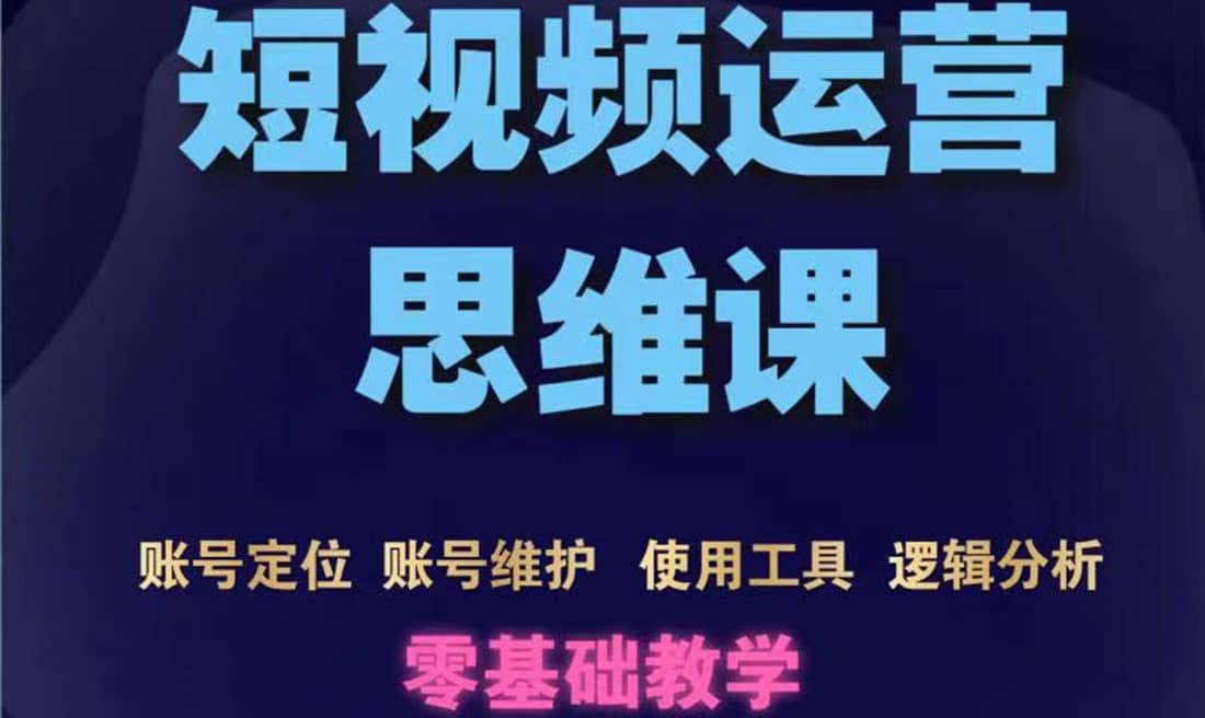 短视频运营思维课：账号定位+账号维护+使用工具+逻辑分析（10节课）柒柒网创吧-网创项目资源站-副业项目-创业项目-搞钱项目柒柒网创吧