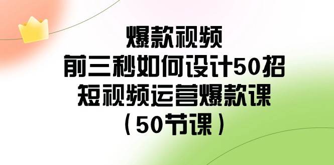 爆款视频-前三秒如何设计50招：短视频运营爆款课（50节课）柒柒网创吧-网创项目资源站-副业项目-创业项目-搞钱项目柒柒网创吧