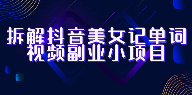 拆解抖音美女记单词视频副业小项目，一条龙玩法大解析（教程+素材）柒柒网创吧-网创项目资源站-副业项目-创业项目-搞钱项目柒柒网创吧