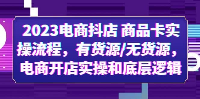 2023电商抖店 商品卡实操流程，有货源/无货源，电商开店实操和底层逻辑柒柒网创吧-网创项目资源站-副业项目-创业项目-搞钱项目柒柒网创吧