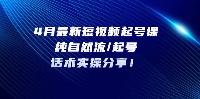 4月最新短视频起号课：纯自然流/起号，话术实操分享柒柒网创吧-网创项目资源站-副业项目-创业项目-搞钱项目柒柒网创吧