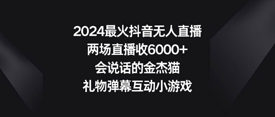 2024最火抖音无人直播，两场直播收6000+会说话的金杰猫 礼物弹幕互动小游戏柒柒网创吧-网创项目资源站-副业项目-创业项目-搞钱项目柒柒网创吧