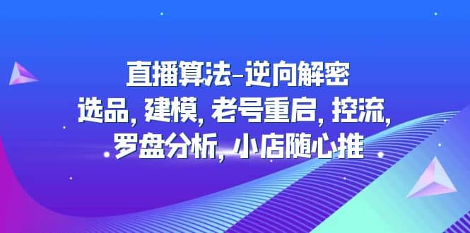 直播算法-逆向解密：选品，建模，老号重启，控流，罗盘分析，小店随心推柒柒网创吧-网创项目资源站-副业项目-创业项目-搞钱项目柒柒网创吧