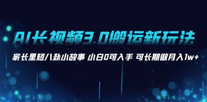 AI长视频3.0搬运新玩法 家长里短八卦小故事 小白0可入手 可长期做月入1w+柒柒网创吧-网创项目资源站-副业项目-创业项目-搞钱项目柒柒网创吧