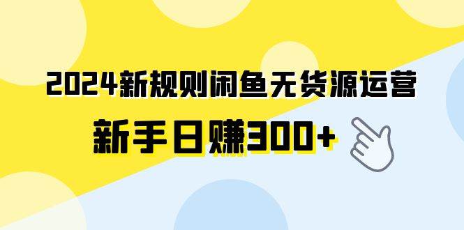 2024新规则闲鱼无货源运营新手日赚300+柒柒网创吧-网创项目资源站-副业项目-创业项目-搞钱项目柒柒网创吧