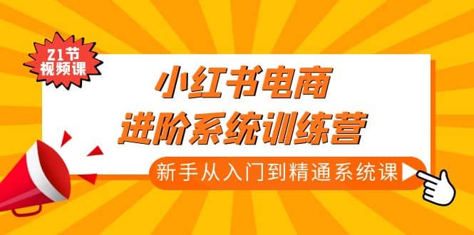 小红书电商进阶系统训练营：新手从入门到精通系统课（21节视频课）柒柒网创吧-网创项目资源站-副业项目-创业项目-搞钱项目柒柒网创吧