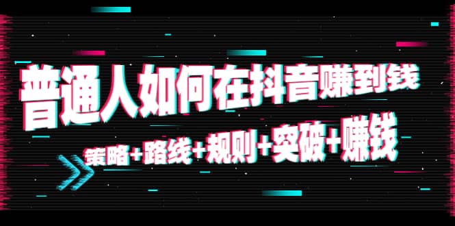普通人如何在抖音赚到钱：策略+路线+规则+突破+赚钱（10节课）柒柒网创吧-网创项目资源站-副业项目-创业项目-搞钱项目柒柒网创吧