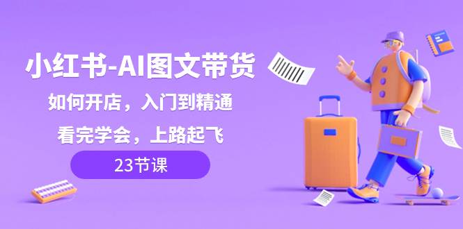 小红书-AI图文带货，如何开店，入门到精通，看完学会，上路起飞！柒柒网创吧-网创项目资源站-副业项目-创业项目-搞钱项目柒柒网创吧