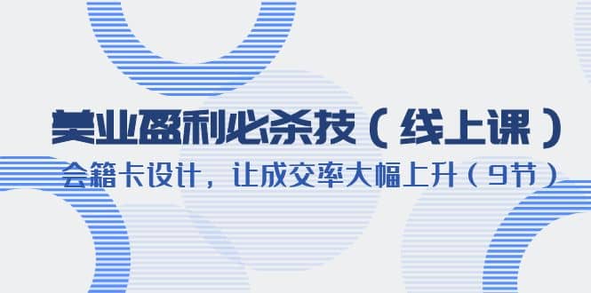 美业盈利·必杀技（线上课）-会籍卡设计，让成交率大幅上升（9节）柒柒网创吧-网创项目资源站-副业项目-创业项目-搞钱项目柒柒网创吧