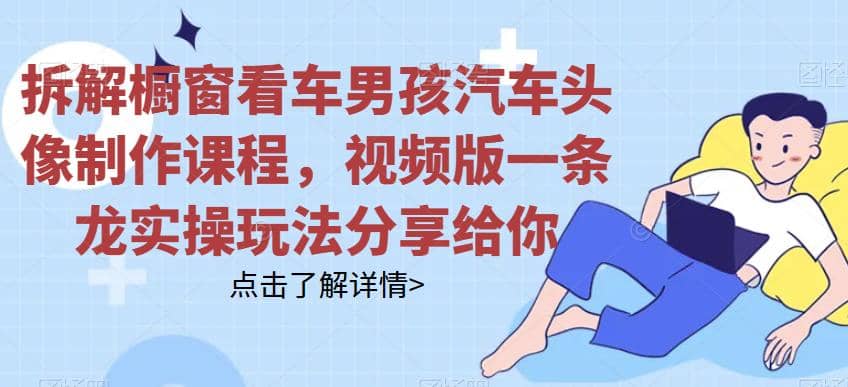 拆解橱窗看车男孩汽车头像制作课程，视频版一条龙实操玩法分享给你柒柒网创吧-网创项目资源站-副业项目-创业项目-搞钱项目柒柒网创吧