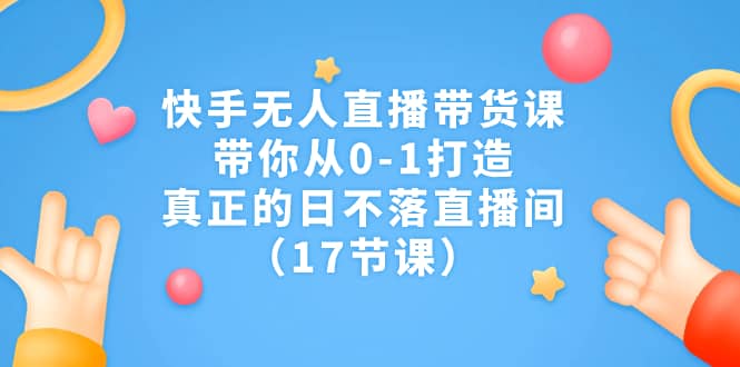 快手无人直播带货课，带你从0-1打造，真正的日不落直播间（17节课）柒柒网创吧-网创项目资源站-副业项目-创业项目-搞钱项目柒柒网创吧