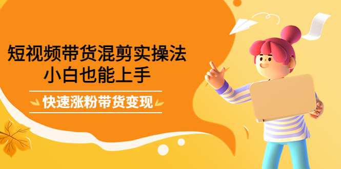 短视频带货混剪实操法，小白也能上手，快速涨粉带货变现柒柒网创吧-网创项目资源站-副业项目-创业项目-搞钱项目柒柒网创吧