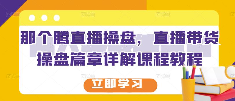 那个腾直播操盘，直播带货操盘篇章详解课程教程柒柒网创吧-网创项目资源站-副业项目-创业项目-搞钱项目柒柒网创吧