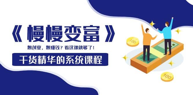 《慢慢变富》干货精华的系统课程：想创业，想赚钱？看这课就够了柒柒网创吧-网创项目资源站-副业项目-创业项目-搞钱项目柒柒网创吧