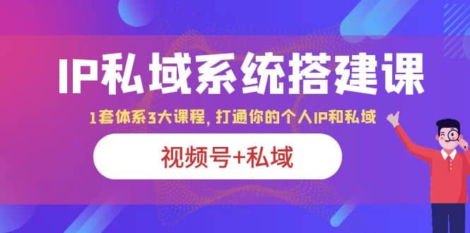 IP私域 系统搭建课，视频号+私域 1套 体系 3大课程，打通你的个人ip私域柒柒网创吧-网创项目资源站-副业项目-创业项目-搞钱项目柒柒网创吧
