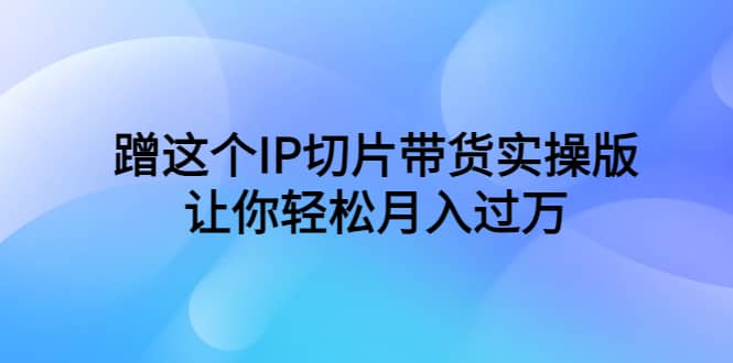 蹭这个IP切片带货实操版，让你轻松月入过万（教程+素材）柒柒网创吧-网创项目资源站-副业项目-创业项目-搞钱项目柒柒网创吧