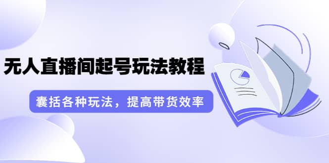 无人直播间起号玩法教程：囊括各种玩法，提高带货效率（17节课）柒柒网创吧-网创项目资源站-副业项目-创业项目-搞钱项目柒柒网创吧