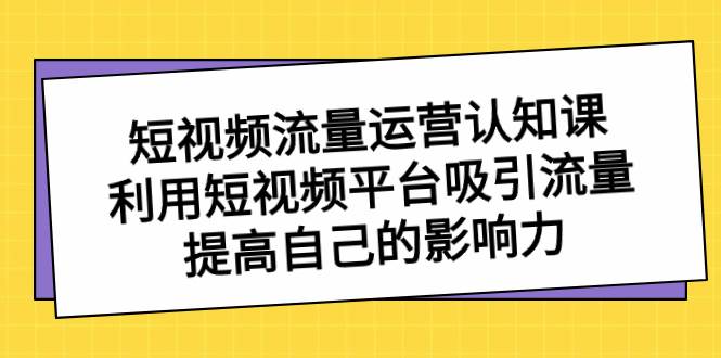 短视频流量-运营认知课，利用短视频平台吸引流量，提高自己的影响力柒柒网创吧-网创项目资源站-副业项目-创业项目-搞钱项目柒柒网创吧