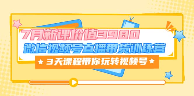 微信视频号直播带货训练营，3天课程带你玩转视频号：7月新课价值3980柒柒网创吧-网创项目资源站-副业项目-创业项目-搞钱项目柒柒网创吧