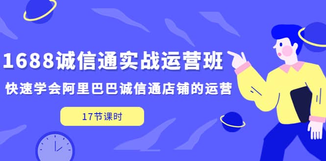 1688诚信通实战运营班，快速学会阿里巴巴诚信通店铺的运营(17节课)柒柒网创吧-网创项目资源站-副业项目-创业项目-搞钱项目柒柒网创吧