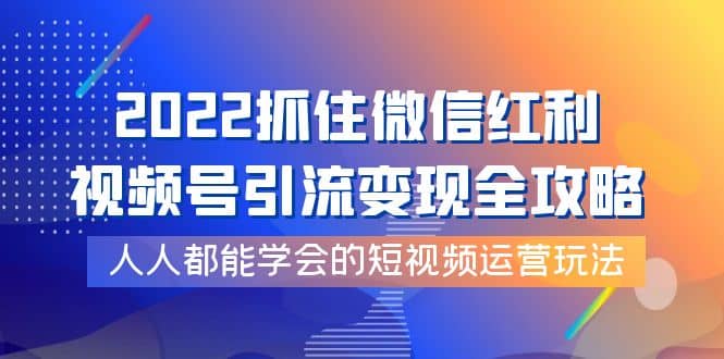 2022抓住微信红利，视频号引流变现全攻略，人人都能学会的短视频运营玩法柒柒网创吧-网创项目资源站-副业项目-创业项目-搞钱项目柒柒网创吧