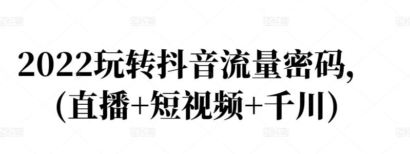 2022玩转抖音流量密码，(直播+短视频+千川)柒柒网创吧-网创项目资源站-副业项目-创业项目-搞钱项目柒柒网创吧