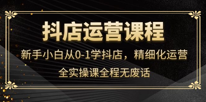 抖店运营，新手小白从0-1学抖店，精细化运营，全实操课全程无废话柒柒网创吧-网创项目资源站-副业项目-创业项目-搞钱项目柒柒网创吧