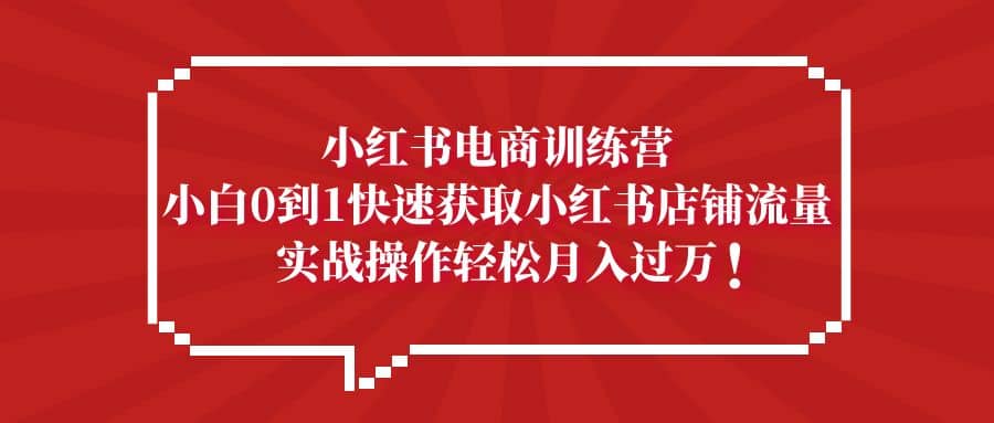 小红书电商训练营，小白0到1快速获取小红书店铺流量柒柒网创吧-网创项目资源站-副业项目-创业项目-搞钱项目柒柒网创吧