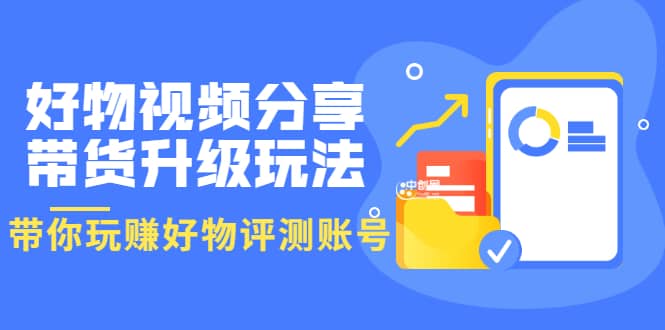 好物视频分享带货升级玩法：玩赚好物评测账号，月入10个W（1小时详细教程）柒柒网创吧-网创项目资源站-副业项目-创业项目-搞钱项目柒柒网创吧