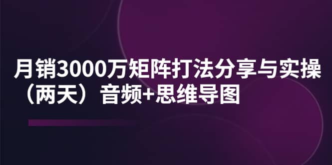 某线下培训：月销3000万矩阵打法分享与实操（两天）音频+思维导图柒柒网创吧-网创项目资源站-副业项目-创业项目-搞钱项目柒柒网创吧