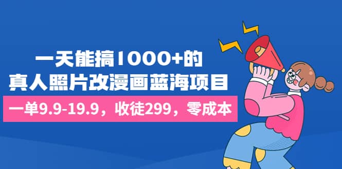 一天能搞1000+的，真人照片改漫画蓝海项目，一单9.9-19.9，收徒299，零成本柒柒网创吧-网创项目资源站-副业项目-创业项目-搞钱项目柒柒网创吧