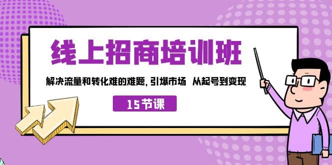 线上·招商培训班，解决流量和转化难的难题 引爆市场 从起号到变现（15节）柒柒网创吧-网创项目资源站-副业项目-创业项目-搞钱项目柒柒网创吧