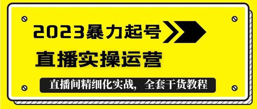 2023暴力起号+直播实操运营，全套直播间精细化实战，全套干货教程柒柒网创吧-网创项目资源站-副业项目-创业项目-搞钱项目柒柒网创吧