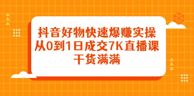 抖音好物快速爆赚实操，从0到1日成交7K直播课，干货满满柒柒网创吧-网创项目资源站-副业项目-创业项目-搞钱项目柒柒网创吧
