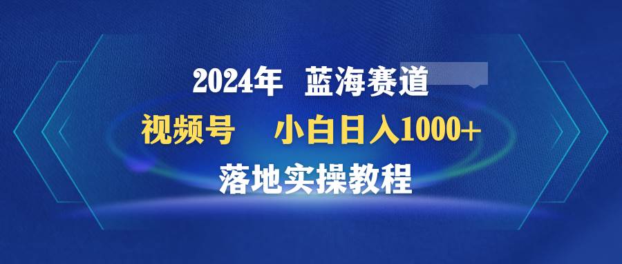 2024年蓝海赛道 视频号  小白日入1000+ 落地实操教程柒柒网创吧-网创项目资源站-副业项目-创业项目-搞钱项目柒柒网创吧