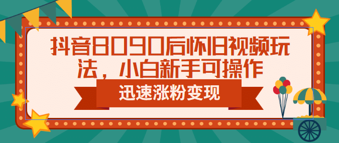 抖音8090后怀旧视频玩法，小白新手可操作，迅速涨粉变现（教程+素材）柒柒网创吧-网创项目资源站-副业项目-创业项目-搞钱项目柒柒网创吧