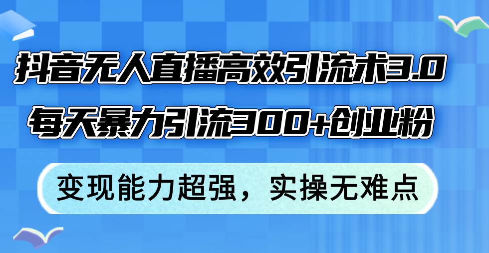 抖音无人直播高效引流术3.0，每天暴力引流300+创业粉，变现能力超强，…柒柒网创吧-网创项目资源站-副业项目-创业项目-搞钱项目柒柒网创吧