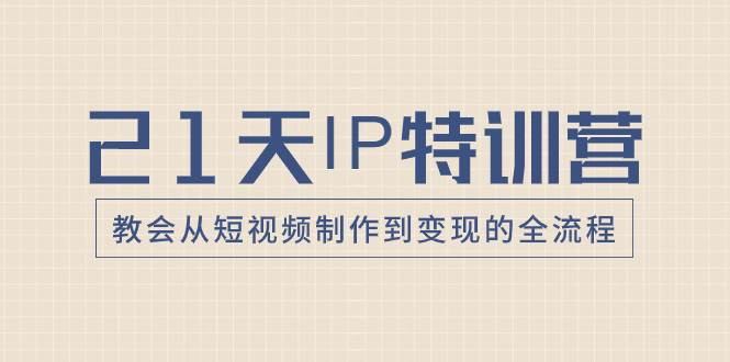 21天IP特训营，教会从短视频制作到变现的全流程柒柒网创吧-网创项目资源站-副业项目-创业项目-搞钱项目柒柒网创吧