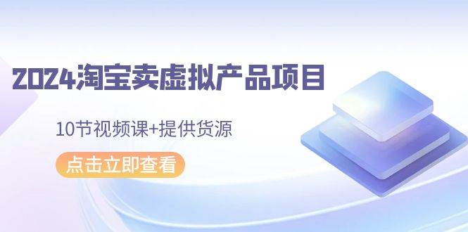 2024淘宝卖虚拟产品项目，10节视频课+提供货源柒柒网创吧-网创项目资源站-副业项目-创业项目-搞钱项目柒柒网创吧