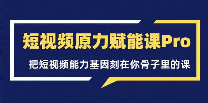 短视频原力赋能课Pro，把短视频能力基因刻在你骨子里的课（价值4999元）柒柒网创吧-网创项目资源站-副业项目-创业项目-搞钱项目柒柒网创吧