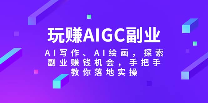 玩赚AIGC副业-AI写作、AI绘画，探索副业赚钱机会，手把手教你落地实操柒柒网创吧-网创项目资源站-副业项目-创业项目-搞钱项目柒柒网创吧