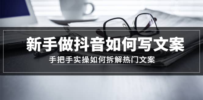 新手做抖音如何写文案，手把手实操如何拆解热门文案柒柒网创吧-网创项目资源站-副业项目-创业项目-搞钱项目柒柒网创吧
