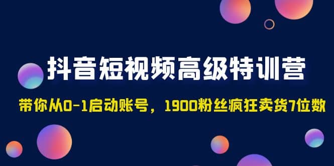 抖音短视频高级特训营：带你从0-1启动账号，1900粉丝疯狂卖货7位数柒柒网创吧-网创项目资源站-副业项目-创业项目-搞钱项目柒柒网创吧