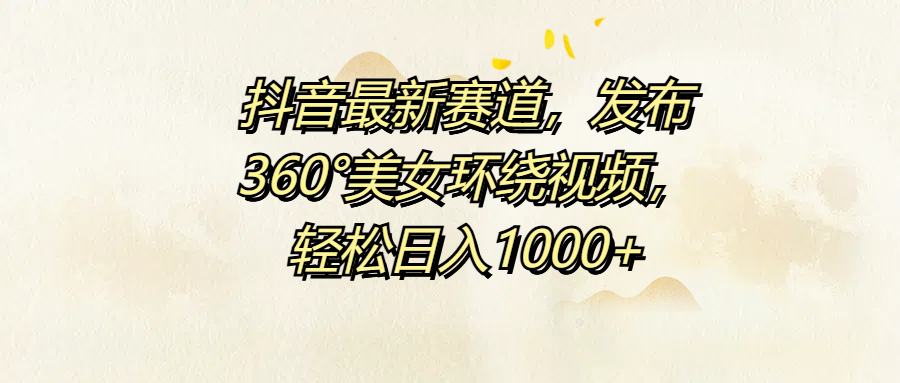 抖音最新赛道，发布360°美女环绕视频，轻松日入1000+柒柒网创吧-网创项目资源站-副业项目-创业项目-搞钱项目柒柒网创吧