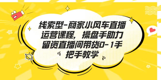 线索型-商家小风车直播运营课程，操盘手助力留资直播间带货0-1手把手教学柒柒网创吧-网创项目资源站-副业项目-创业项目-搞钱项目柒柒网创吧