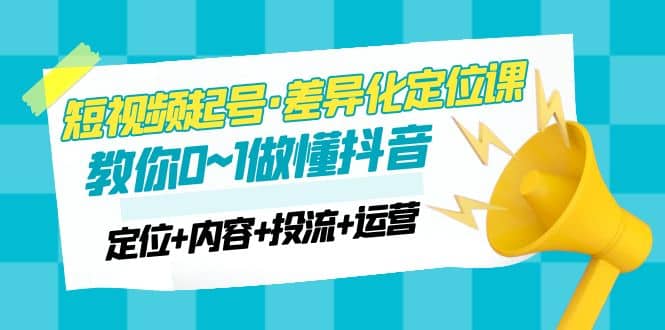 2023短视频起号·差异化定位课：0~1做懂抖音（定位+内容+投流+运营）柒柒网创吧-网创项目资源站-副业项目-创业项目-搞钱项目柒柒网创吧