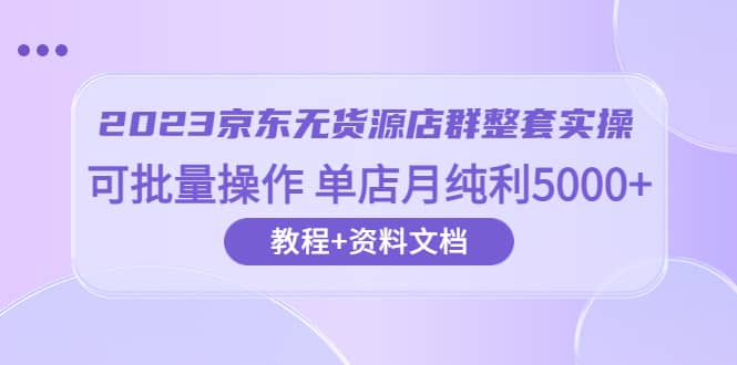 2023京东-无货源店群整套实操 可批量操作 单店月纯利5000+63节课+资料文档柒柒网创吧-网创项目资源站-副业项目-创业项目-搞钱项目柒柒网创吧