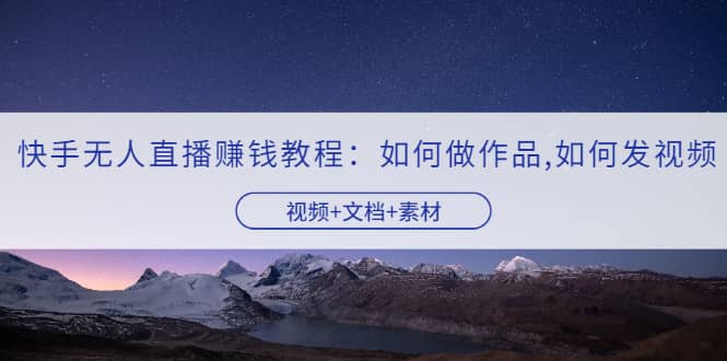 快手无人直播赚钱教程：如何做作品+发视频（视频+文档+素材）柒柒网创吧-网创项目资源站-副业项目-创业项目-搞钱项目柒柒网创吧