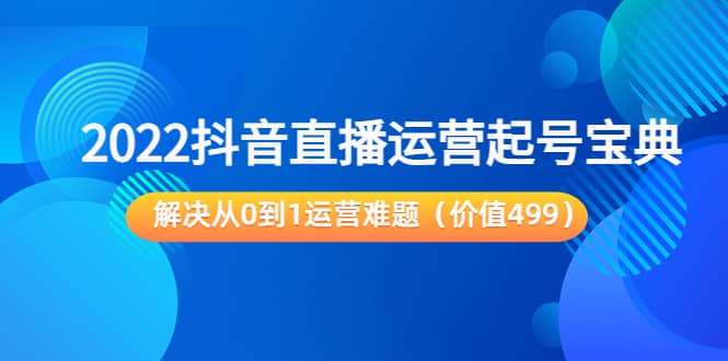 2022抖音直播运营起号宝典：解决从0到1运营难题（价值499）柒柒网创吧-网创项目资源站-副业项目-创业项目-搞钱项目柒柒网创吧